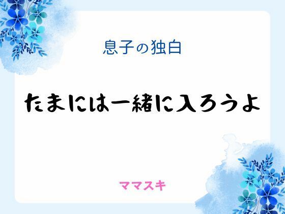 |息子の独白 〜たまには一緒に入ろうよ〜❤ノベル【ママスキ】