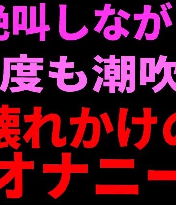絶頂ひとりオナ子【絶叫しながら何度も潮吹き。壊れかけのオナニー】オナニー❤