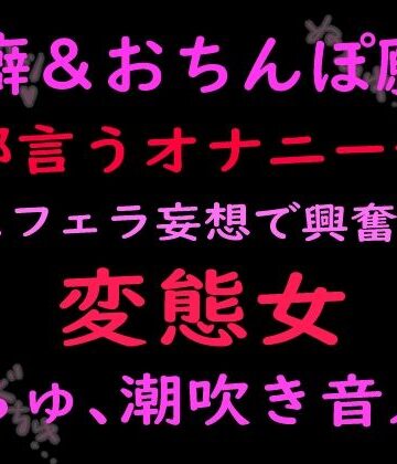 絶頂ひとりオナ子【性癖とおちんぽ願望ぜんぶ言うオナニー音声キスフェラ妄想で興奮する変態女 （ぬちゅ音、潮吹き音入り）】オナニー❤