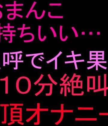 絶頂ひとりオナ子【「おまんこ気持ちいい…！」連呼でイキ果て10分絶叫絶頂オナニー！！】オナニー❤