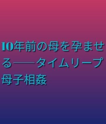 らぶらぶ【10年前の母を孕ませる――タイムリープ母子相姦】ファンタジー❤