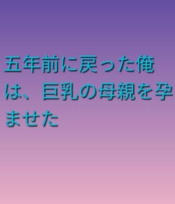 らぶらぶ【五年前に戻った俺は、巨乳の母親を孕ませた】熟女❤