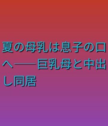 らぶらぶ【夏の母乳は息子の口へ――巨乳母と中出し同居】ノベル❤