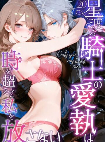 【Only you， my love 〜星渡る騎士の愛執は時を超えて私を放さない〜 R18版（単話）】フルカラー❤花織ひなた